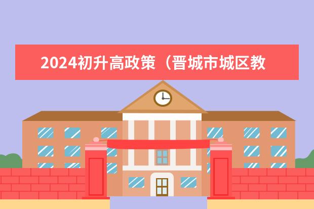 2024初升高政策（晋城市城区教育局2024年中考政策）