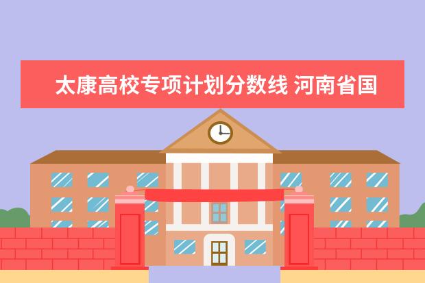 太康高校专项计划分数线 河南省国家专项计划录取分数线