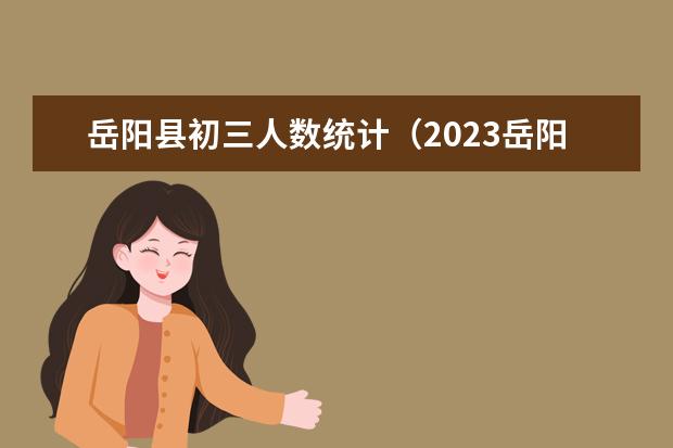 岳阳县初三人数统计（2023岳阳中考分数线）