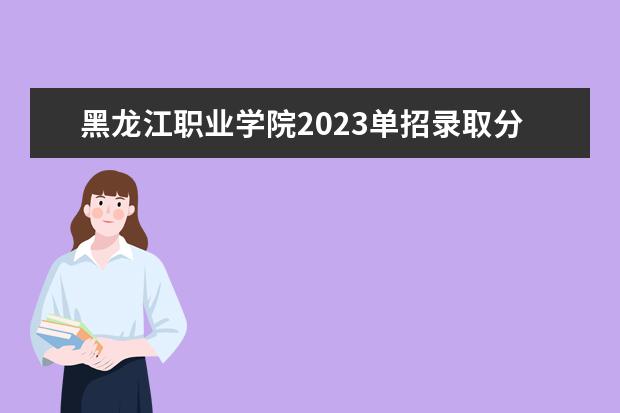 黑龙江职业学院2023单招录取分数线（黑农工2023单招分数线）
