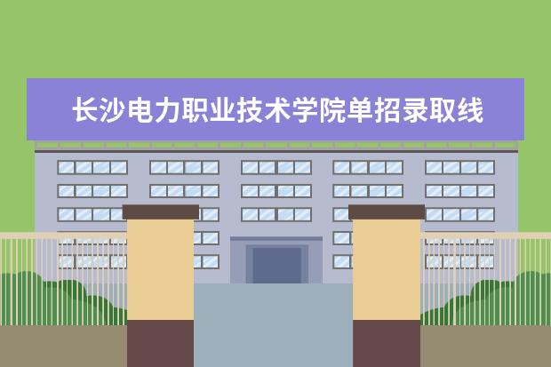 长沙电力职业技术学院单招录取线 湖南单招分数线