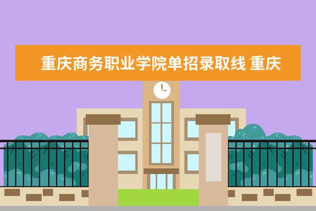 重庆商务职业学院单招录取线 重庆工贸职业技术学院单招分数线？