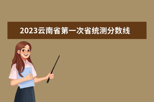 2023云南省第一次省统测分数线（2023预估高考分数线云南）