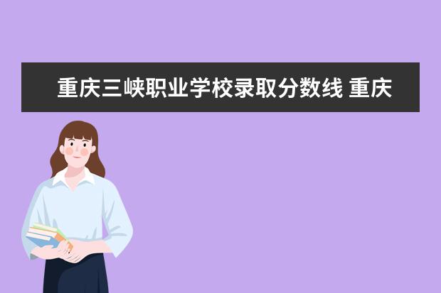 重庆三峡职业学校录取分数线 重庆三峡学院春招分数线