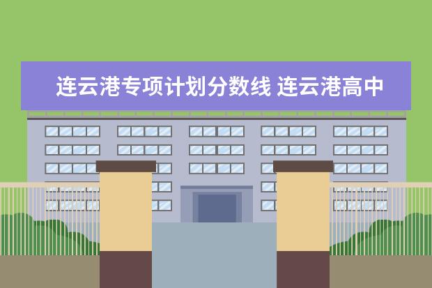 连云港专项计划分数线 连云港高中分数线2023最低在620分以上