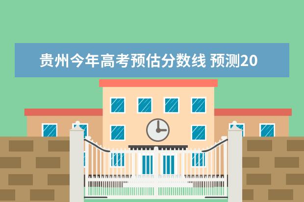 贵州今年高考预估分数线 预测2023一本分数线贵州