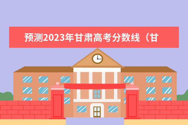 预测2023年甘肃高考分数线（甘肃高考分数线预测）