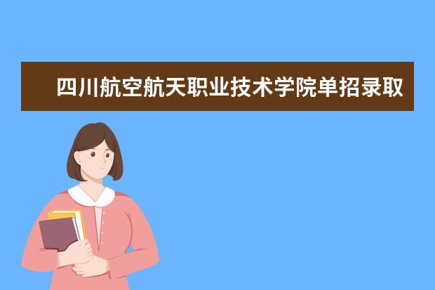 四川航空航天职业技术学院单招录取线（四川航天职业技术学院单招录取线2023）