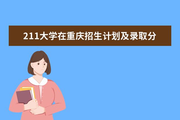 211大学在重庆招生计划及录取分数线 今年重庆985和211录取分数线