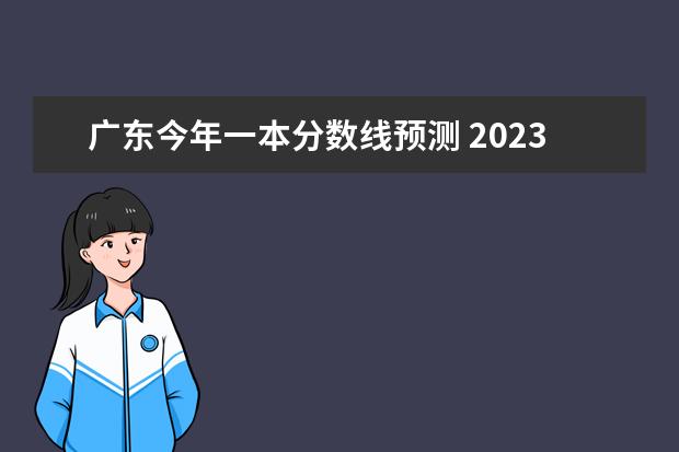 广东今年一本分数线预测 2023年广东省一本分数线？