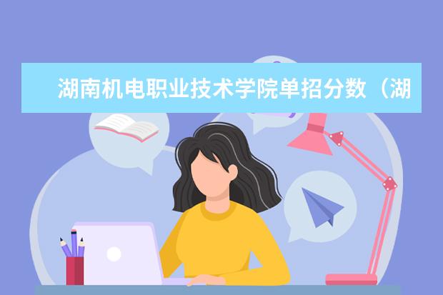 湖南机电职业技术学院单招分数（湖南2023年中职对口升学分数线？）