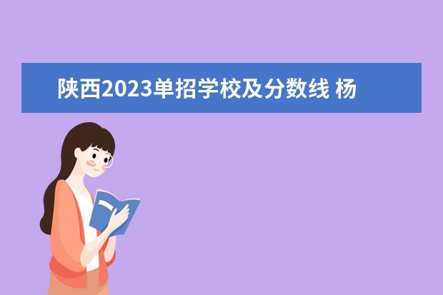 陕西2023单招学校及分数线 杨凌职业技术学院单招录取线