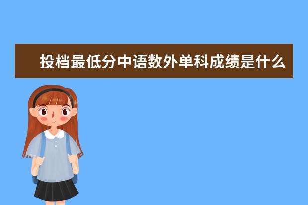投档最低分中语数外单科成绩是什么意思，是所有投档中的同学单科成绩比较出最低分吗