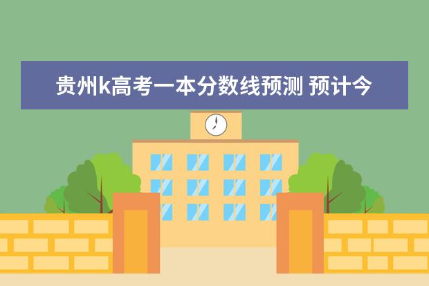 贵州k高考一本分数线预测 预计今年高考分数线贵州