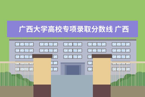 广西大学高校专项录取分数线 广西医科大学地方专项计划分数线