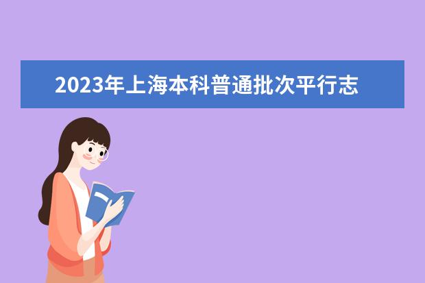 2023年上海本科普通批次平行志愿院校专业组投档分数线公布（2023上海高考普通批次录取）