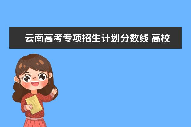 云南高考专项招生计划分数线 高校专项各学校录取分数