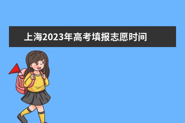 上海2023年高考填报志愿时间 上海高考专科志愿能填几个学校和专业