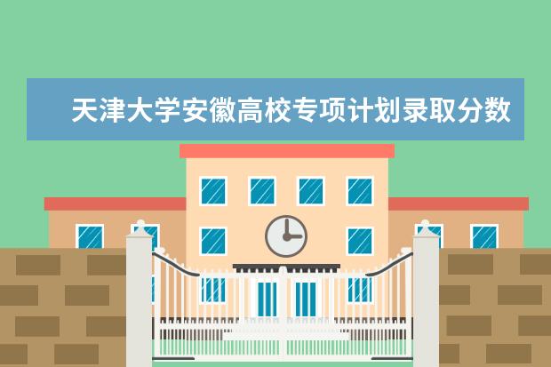 天津大学安徽高校专项计划录取分数线（天津高考特殊类型分数线）