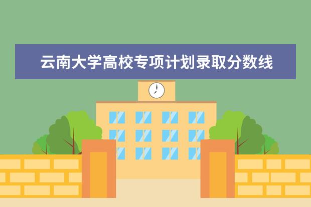 云南大学高校专项计划录取分数线 清华北大录取分数线2023