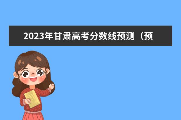 2023年甘肃高考分数线预测（预测2023年甘肃高考分数线）