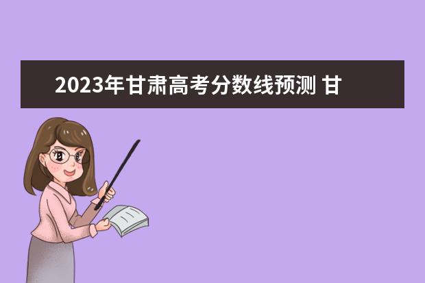 2023年甘肃高考分数线预测 甘肃高考预测分数线
