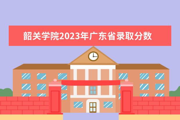 韶关学院2023年广东省录取分数线 韶关学院录取分数线
