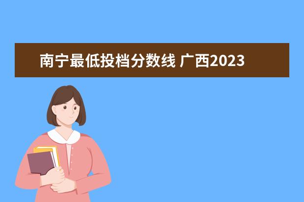 南宁最低投档分数线 广西2023年一本投档线