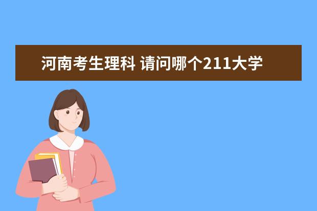 河南考生理科 请问哪个211大学对于河南招生分数比较低。 少数民族大学除外
