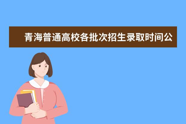 青海普通高校各批次招生录取时间公布 2023年青海大专录取时间