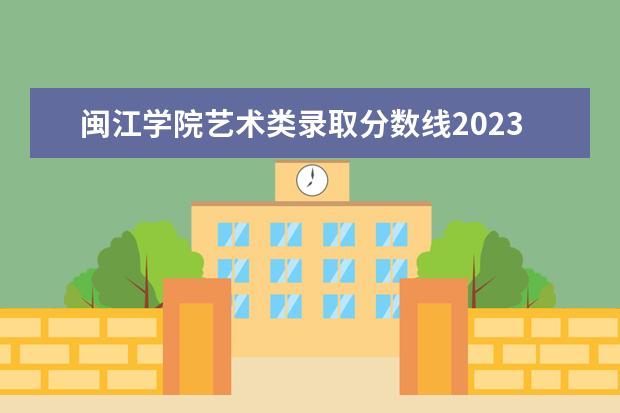 闽江学院艺术类录取分数线2023（福建美术艺考分数线2023）