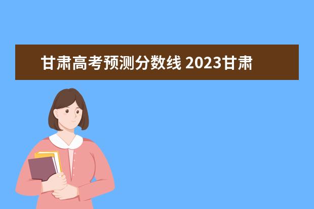 甘肃高考预测分数线 2023甘肃高考投档线