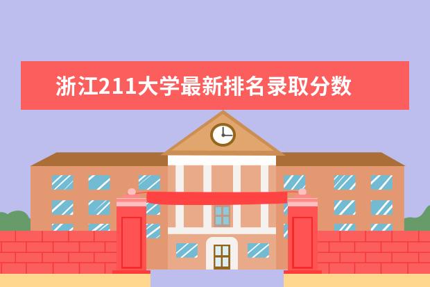 浙江211大学最新排名录取分数 浙江省高考录取分数线排名