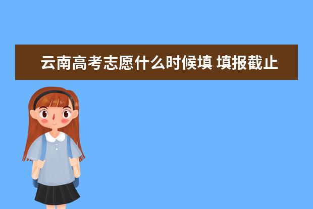云南高考志愿什么时候填 填报截止日期是几号