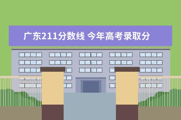 广东211分数线 今年高考录取分数线2023年211