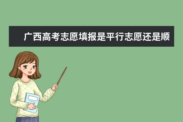 广西高考志愿填报是平行志愿还是顺序志愿（2023广西高考志愿填报规则）