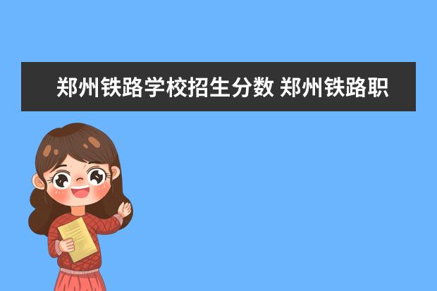 郑州铁路学校招生分数 郑州铁路职业技术学院单招录取线