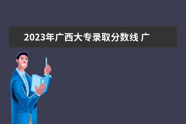 2023年广西大专录取分数线 广西2023年专科投档线