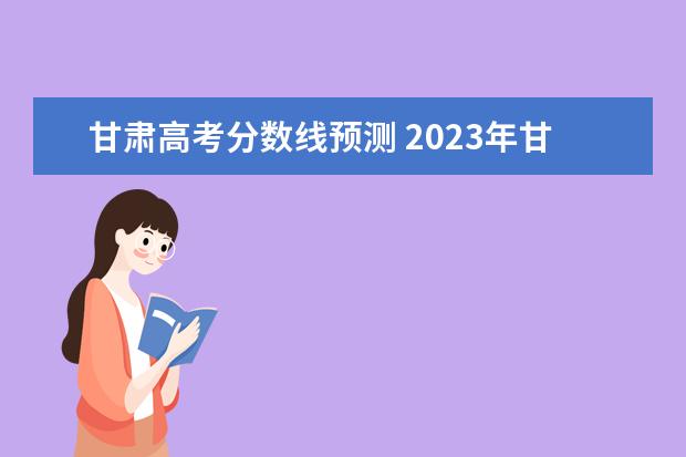 甘肃高考分数线预测 2023年甘肃高考分数线预测