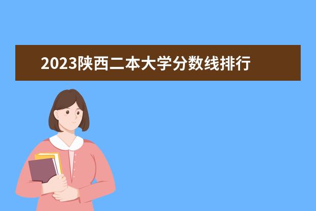 2023陕西二本大学分数线排行 陕西省二本院校排名及分数线