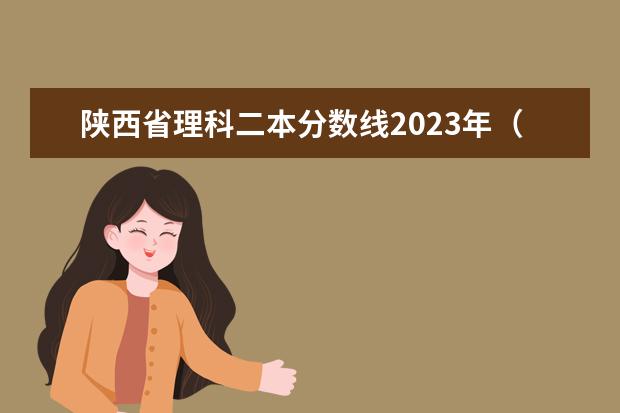 陕西省理科二本分数线2023年（陕西高考二本分数线2023年）