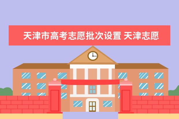 天津市高考志愿批次设置 天津志愿报考原则