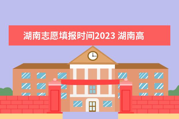 湖南志愿填报时间2023 湖南高考报志愿时间和截止时间具体几点