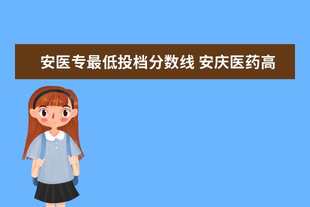 安医专最低投档分数线 安庆医药高等专科学校2023单招分数线