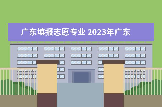 广东填报志愿专业 2023年广东高考志愿填报规则